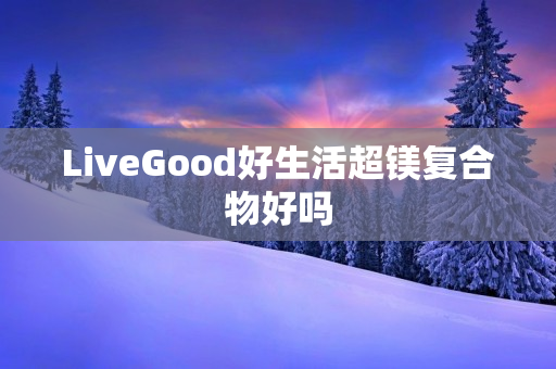 LiveGood好生活超镁复合物好吗