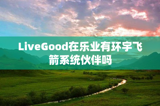 LiveGood在乐业有环宇飞箭系统伙伴吗