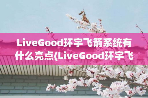 LiveGood环宇飞箭系统有什么亮点(LiveGood环宇飞箭系统)