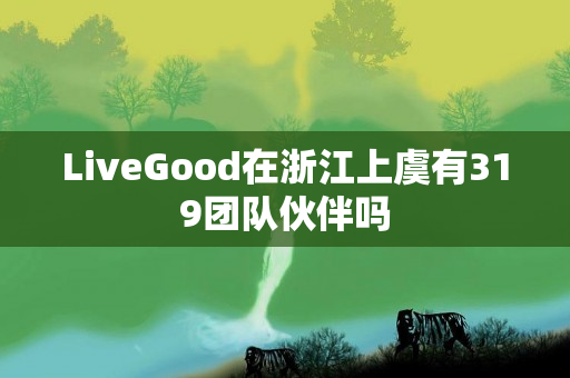 LiveGood在浙江上虞有319团队伙伴吗