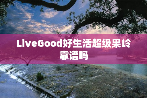 LiveGood好生活超级果岭靠谱吗