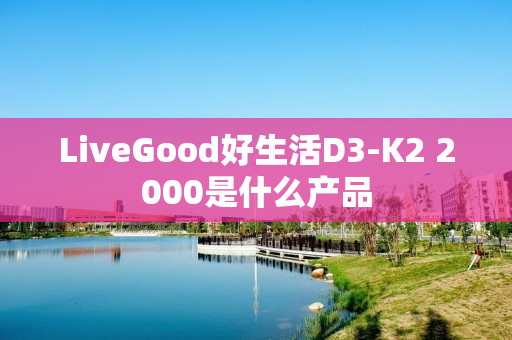 LiveGood好生活D3-K2 2000是什么产品