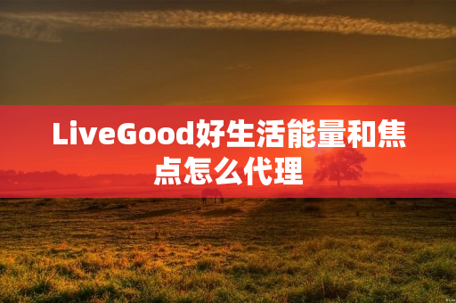 LiveGood好生活能量和焦点怎么代理