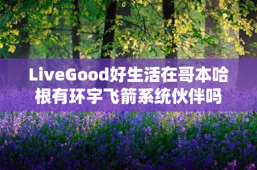 LiveGood好生活在哥本哈根有环宇飞箭系统伙伴吗