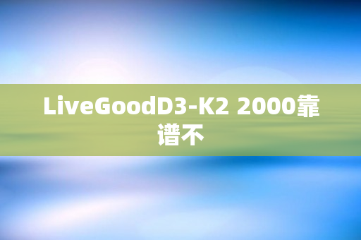 LiveGoodD3-K2 2000靠谱不