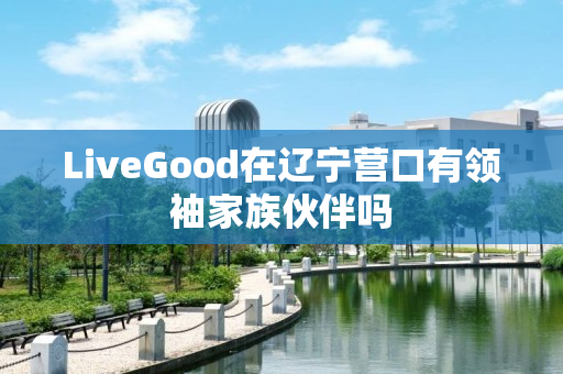 LiveGood在辽宁营口有领袖家族伙伴吗