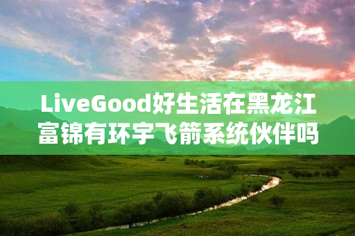 LiveGood好生活在黑龙江富锦有环宇飞箭系统伙伴吗