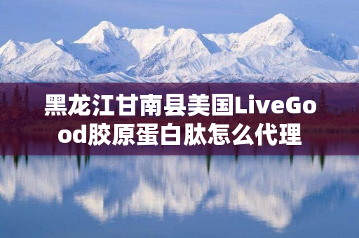 黑龙江甘南县美国LiveGood胶原蛋白肽怎么代理