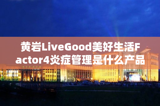 黄岩LiveGood美好生活Factor4炎症管理是什么产品