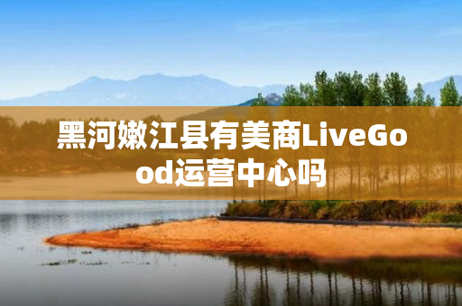 黑河嫩江县有美商LiveGood运营中心吗