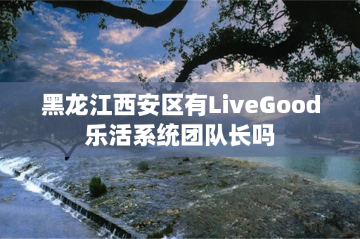 黑龙江西安区有LiveGood乐活系统团队长吗