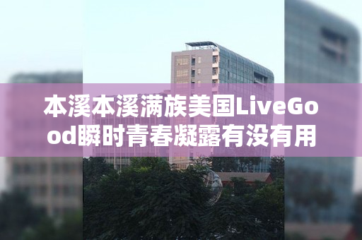 本溪本溪满族美国LiveGood瞬时青春凝露有没有用