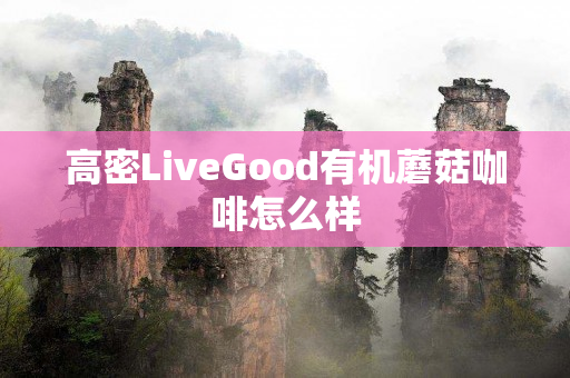 高密LiveGood有机蘑菇咖啡怎么样