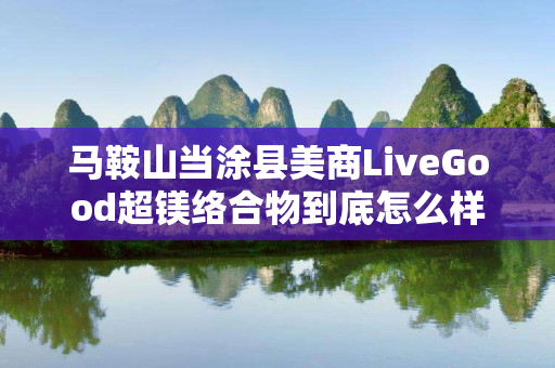 马鞍山当涂县美商LiveGood超镁络合物到底怎么样