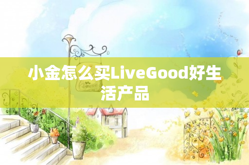 小金怎么买LiveGood好生活产品