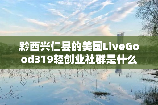 黔西兴仁县的美国LiveGood319轻创业社群是什么