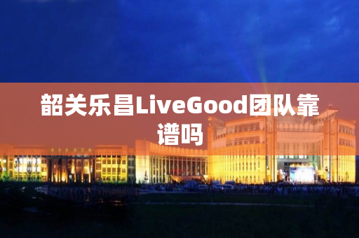 韶关乐昌LiveGood团队靠谱吗