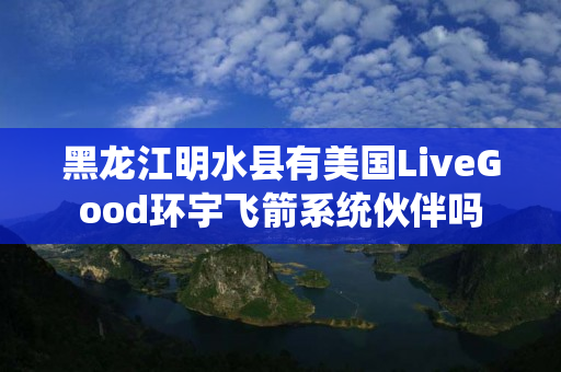 黑龙江明水县有美国LiveGood环宇飞箭系统伙伴吗